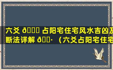 六爻 🍀 占阳宅住宅风水吉凶及断法详解 🌷 （六爻占阳宅住宅风水吉凶及断法详解图）